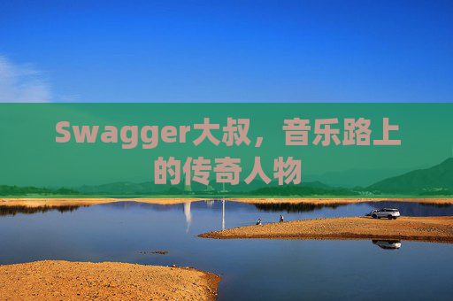 Swagger大叔，音乐路上的传奇人物